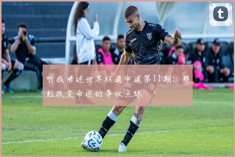 听我讲述世界杯道中道第11期：那粒改变命运的争议点球