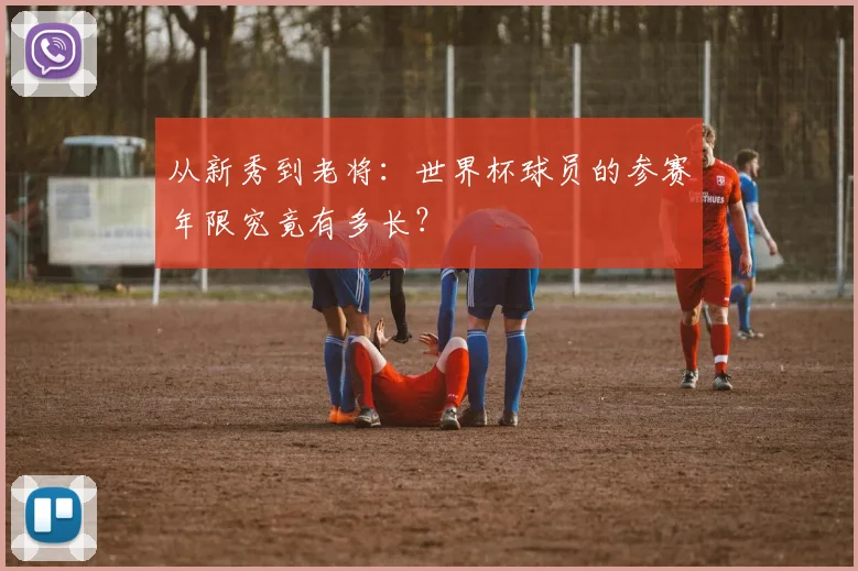 从新秀到老将：世界杯球员的参赛年限究竟有多长？