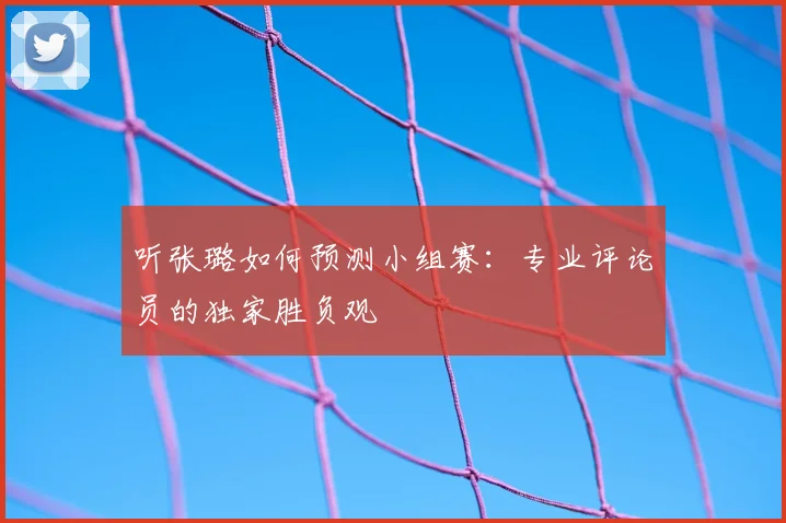 听张璐如何预测小组赛：专业评论员的独家胜负观
