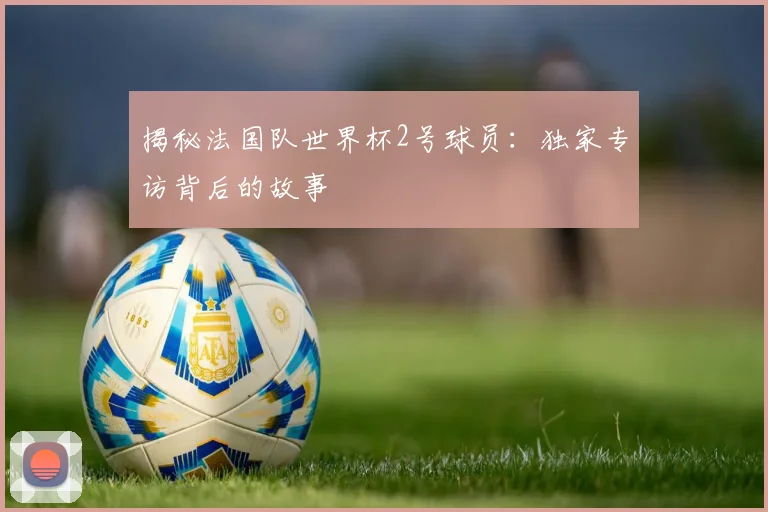 揭秘法国队世界杯2号球员：独家专访背后的故事