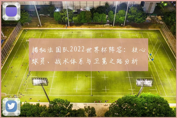揭秘法国队2022世界杯阵容：核心球员、战术体系与卫冕之路分析