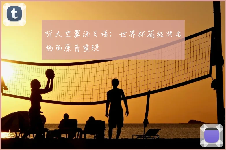 听大空翼说日语：世界杯篇经典名场面原音重现