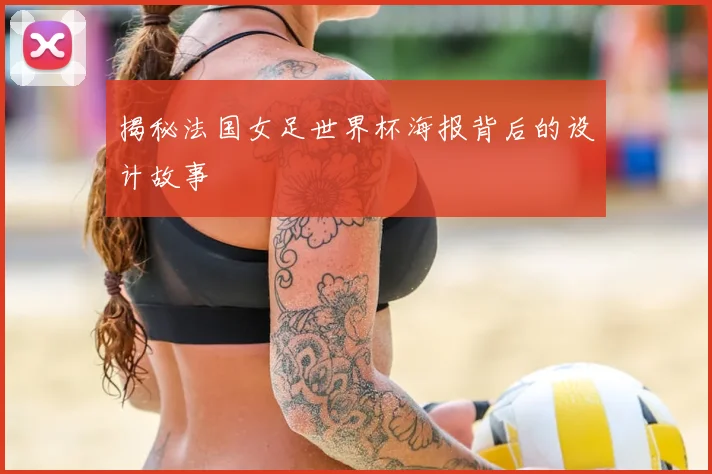 揭秘法国女足世界杯海报背后的设计故事
